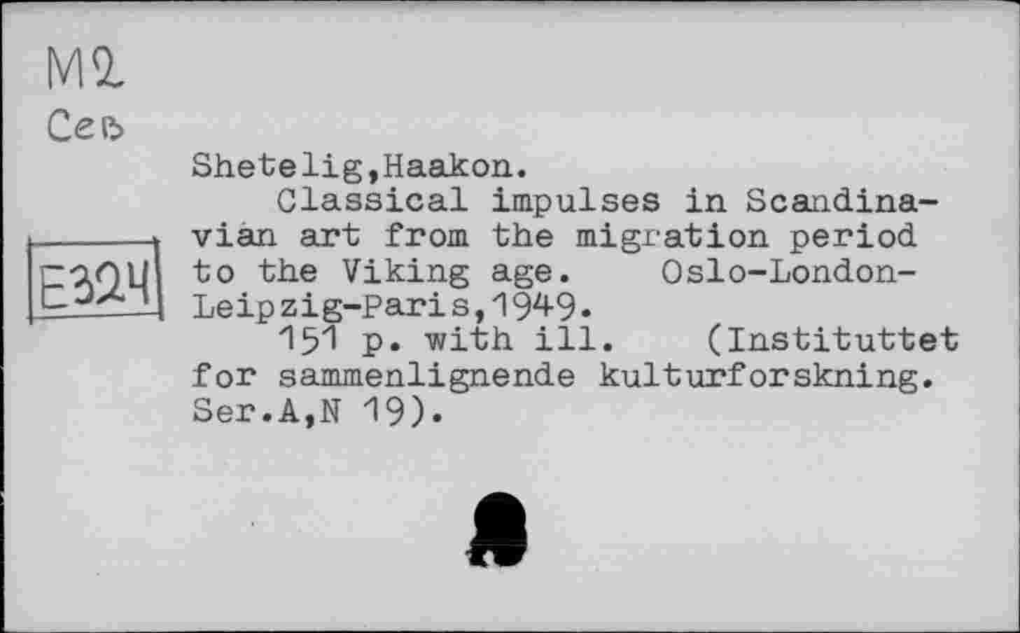 ﻿Ml
Сеъ
Е32.Ч
Shetelig,Haakon.
Classical impulses in Scandinavian art from the migration period to the Viking age. Oslo-London-Leipzig-Paris, 1949»
15Z' P« with ill. (Instituttet for sammenlignende kulturforskning. Ser.A,N 19).